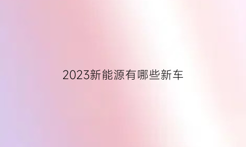 2023新能源有哪些新车