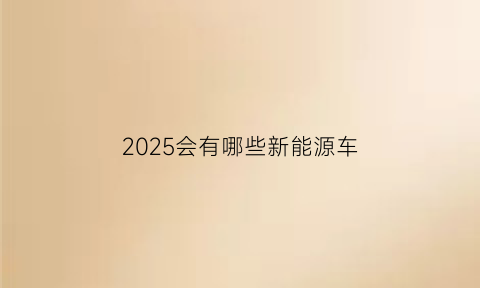 2025会有哪些新能源车(2025新能源规划)
