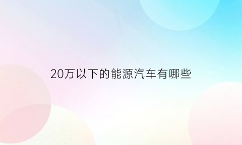 20万以下的能源汽车有哪些