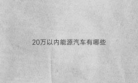 20万以内能源汽车有哪些