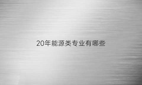 20年能源类专业有哪些