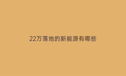 22万落地的新能源有哪些(22万落地的新能源有哪些车)