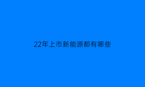 22年上市新能源都有哪些(近期上市的新能源汽车)