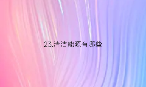 23.清洁能源有哪些