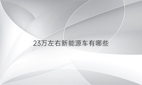 23万左右新能源车有哪些(23万内的车求推荐)