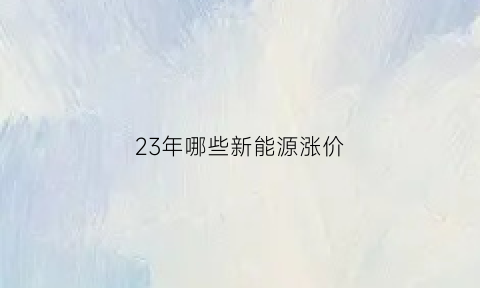 23年哪些新能源涨价