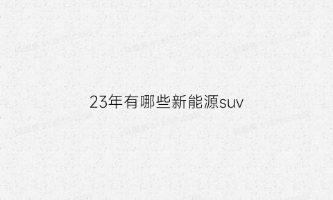 23年有哪些新能源suv