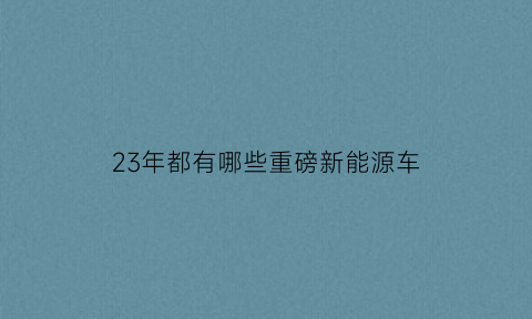 23年都有哪些重磅新能源车