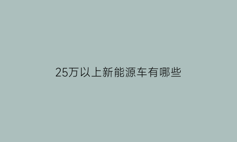 25万以上新能源车有哪些(二十五万左右的新能源汽车)