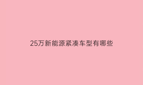 25万新能源紧凑车型有哪些