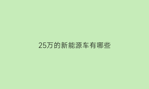 25万的新能源车有哪些(25万左右的新能源)