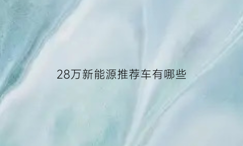 28万新能源推荐车有哪些(28万新能源推荐车有哪些呢)