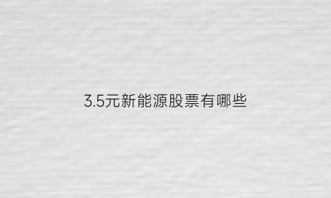 35元新能源股票有哪些(便宜的新能源股票)