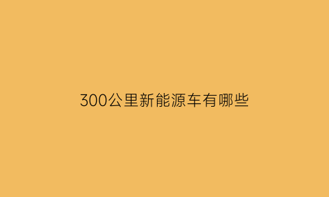 300公里新能源车有哪些