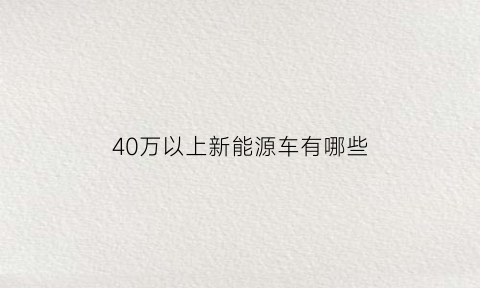 40万以上新能源车有哪些(40万以上纯电动汽车)