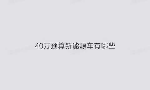 40万预算新能源车有哪些(新能源40万以上车哪款好)