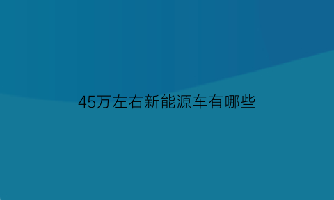 45万左右新能源车有哪些