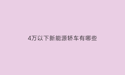 4万以下新能源轿车有哪些(4万左右的新能源电动汽车)