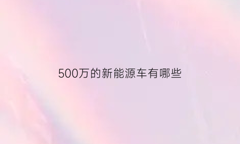 500万的新能源车有哪些(500万以上的车排行榜)