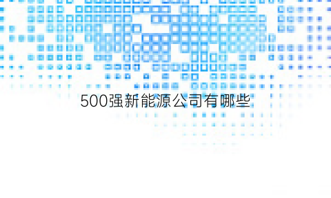 500强新能源公司有哪些(中国新能源企业前50)