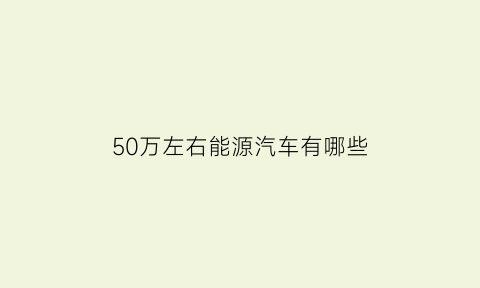 50万左右能源汽车有哪些