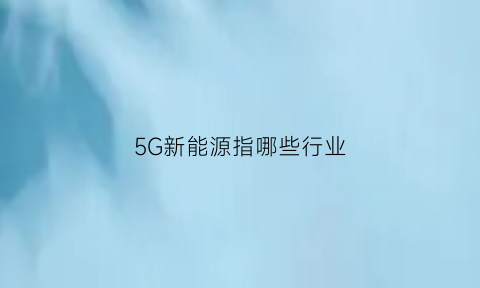 5G新能源指哪些行业(5g新能源是什么)