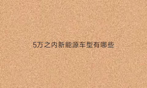 5万之内新能源车型有哪些(5万之内新能源车型有哪些车)