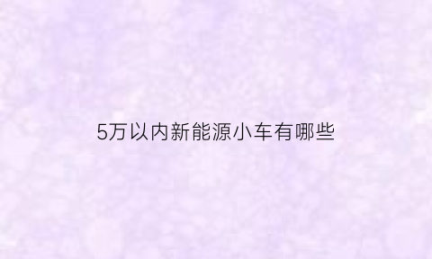 5万以内新能源小车有哪些