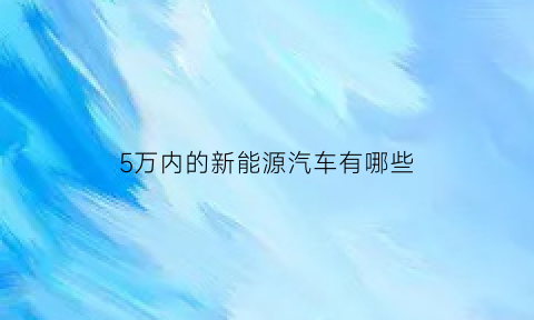 5万内的新能源汽车有哪些