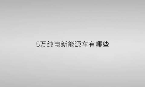 5万纯电新能源车有哪些(5万纯电动汽车排行榜)