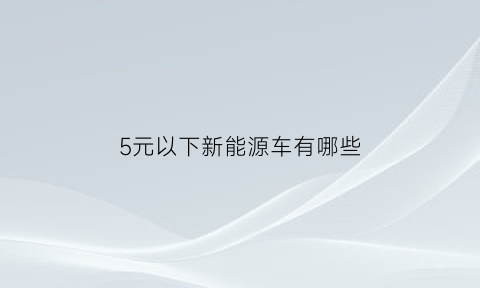 5元以下新能源车有哪些(5块钱能买什么车)