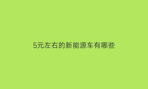 5元左右的新能源车有哪些