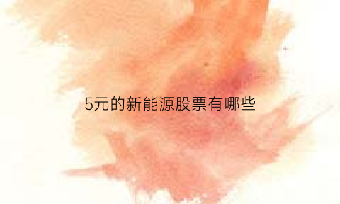 5元的新能源股票有哪些