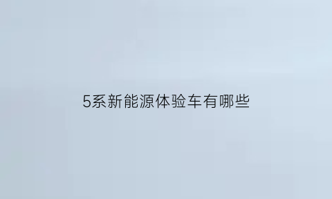 5系新能源体验车有哪些(宝马五系新能源测评)