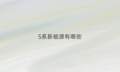 5系新能源有哪些(5系新能源车)