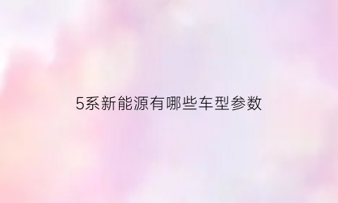 5系新能源有哪些车型参数(宝马五系新能源配置)