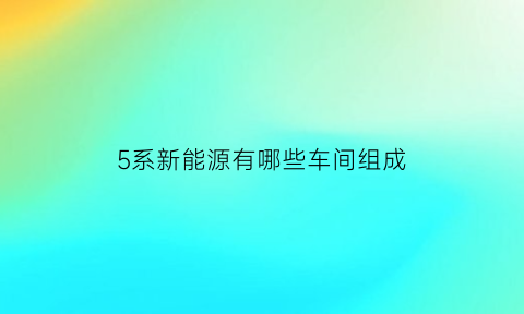 5系新能源有哪些车间组成