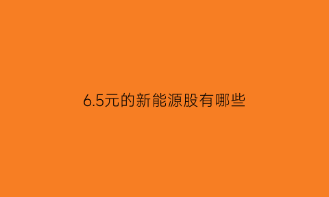 6.5元的新能源股有哪些