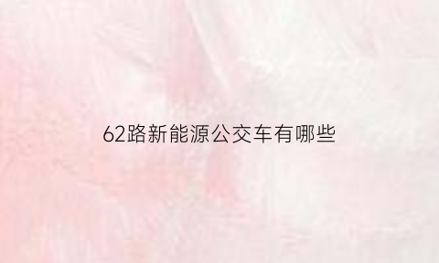 62路新能源公交车有哪些