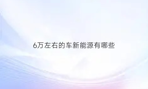 6万左右的车新能源有哪些