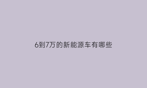 6到7万的新能源车有哪些