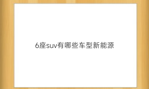 6座suv有哪些车型新能源(6座的suv车有哪些)