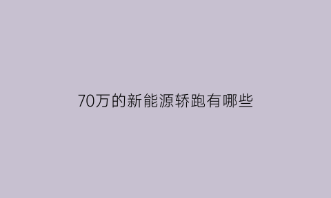 70万的新能源轿跑有哪些