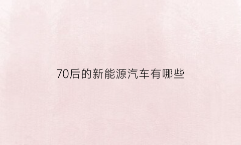 70后的新能源汽车有哪些