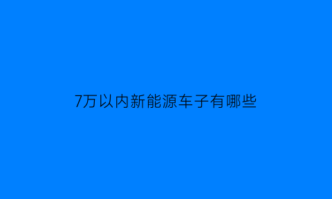 7万以内新能源车子有哪些