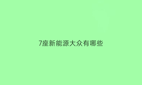 7座新能源大众有哪些(大众新能源7座suv)