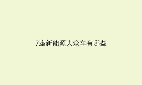 7座新能源大众车有哪些(大众新能源7座suv)