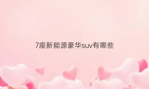 7座新能源豪华suv有哪些(7座suv新能源)