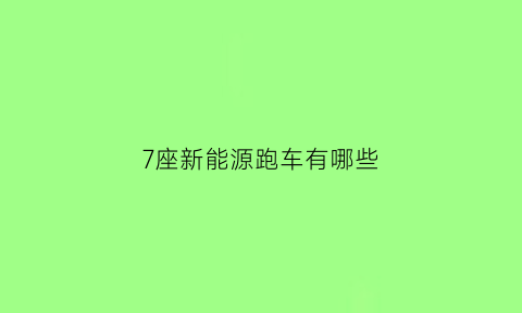 7座新能源跑车有哪些(7座新能源suv有哪些)