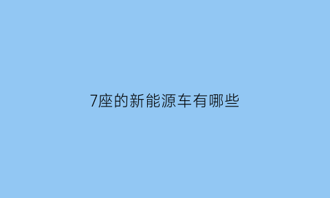 7座的新能源车有哪些(七座的新能源汽车有哪些)